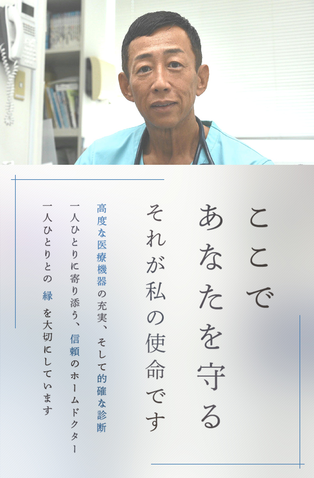 ここであなたを守るそれが私の使命です 高度な医療機器の充実、そして的確な診断一人ひとりに寄り添う、信頼のホームドクター一人ひとりとの縁を大切にしています